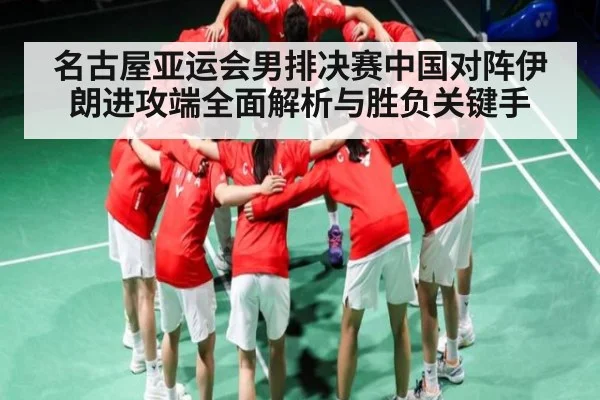 名古屋亚运会男排决赛中国对阵伊朗进攻端全面解析与胜负关键手