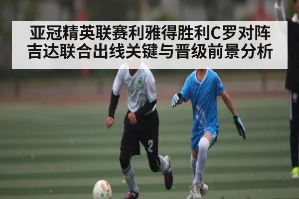 亚冠精英联赛利雅得胜利C罗对阵吉达联合出线关键与晋级前景分析