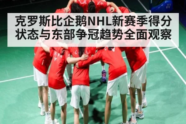 克罗斯比企鹅NHL新赛季得分状态与东部争冠趋势全面观察