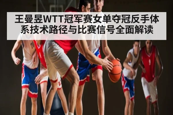 王曼昱WTT冠军赛女单夺冠反手体系技术路径与比赛信号全面解读